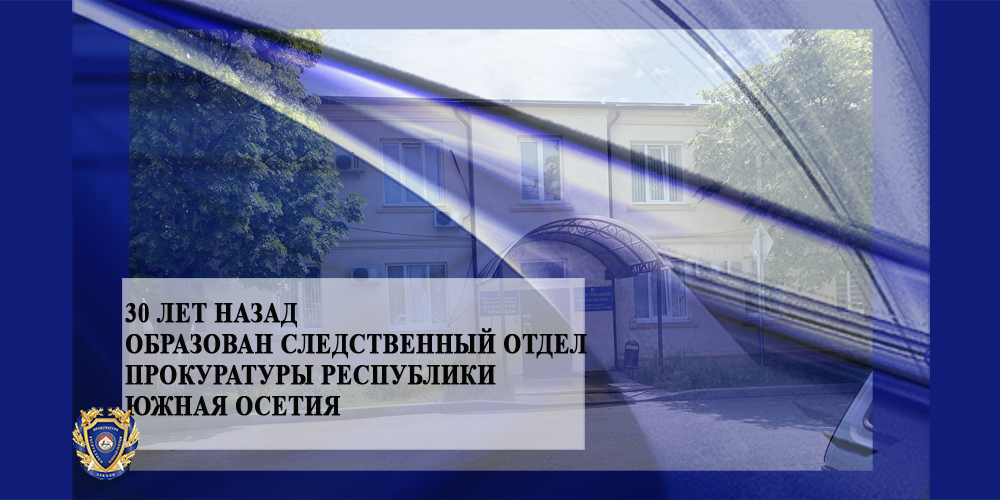 30 лет назад образован следственный отдел Прокуратуры Республики Южная Осетия
